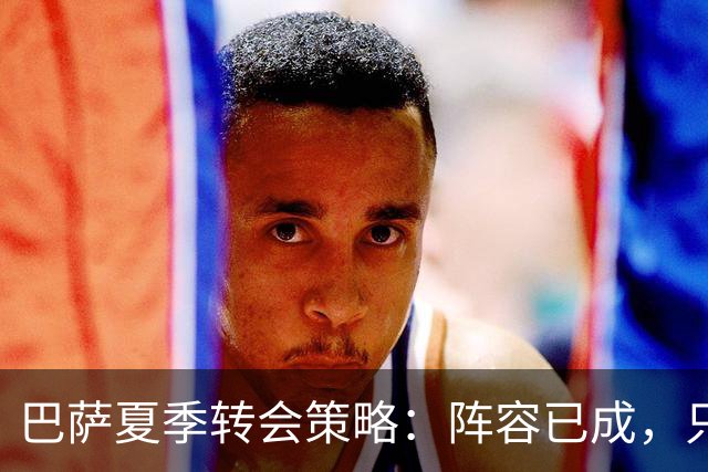 巴萨夏季转会策略：阵容已成，只欠一颗璀璨明珠
